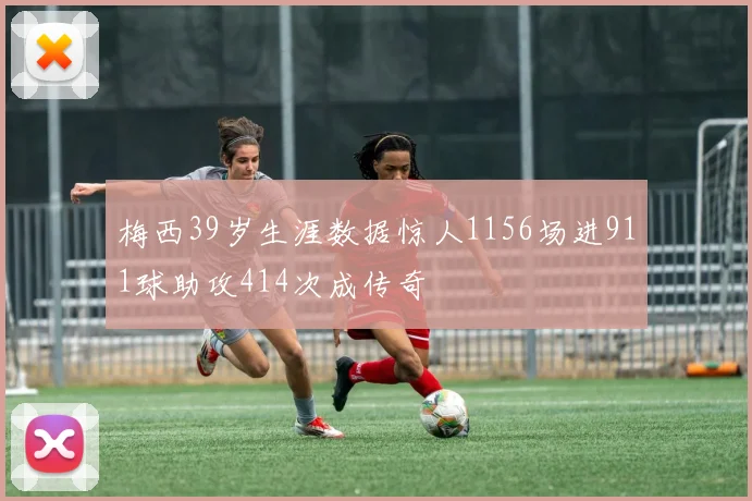 梅西39岁生涯数据惊人1156场进911球助攻414次成传奇