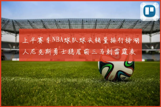 上半赛季NBA球队球衣销量排行榜湖人尼克斯勇士稳居前三马刺雷霆表现抢眼