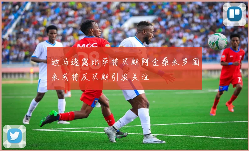 迪马透露比萨将买断阿金桑米罗国米或将反买断引发关注