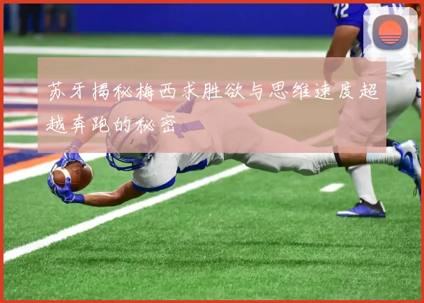 苏牙揭秘梅西求胜欲与思维速度超越奔跑的秘密
