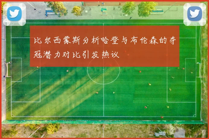 比尔西蒙斯分析哈登与布伦森的夺冠潜力对比引发热议