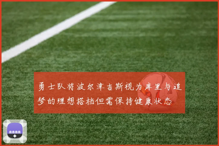 勇士队将波尔津吉斯视为库里与追梦的理想搭档但需保持健康状态