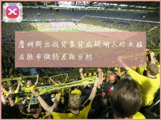 詹姆斯出战背靠背成疑湖人对决猛龙胜率微弱差距分析
