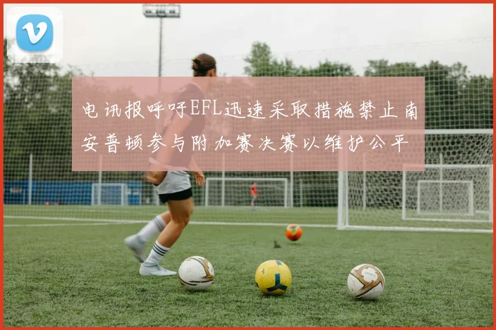 电讯报呼吁EFL迅速采取措施禁止南安普顿参与附加赛决赛以维护公平竞争