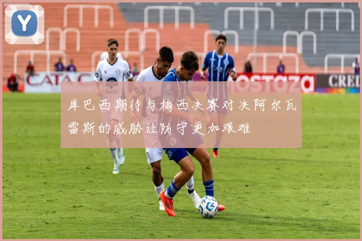 库巴西期待与梅西决赛对决阿尔瓦雷斯的威胁让防守更加艰难