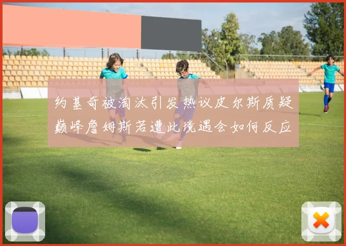 约基奇被淘汰引发热议皮尔斯质疑巅峰詹姆斯若遭此境遇会如何反应