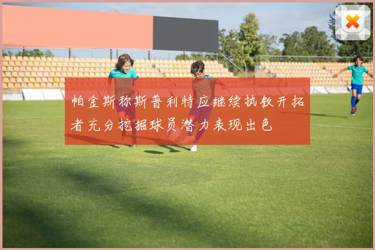 帕金斯称斯普利特应继续执教开拓者充分挖掘球员潜力表现出色