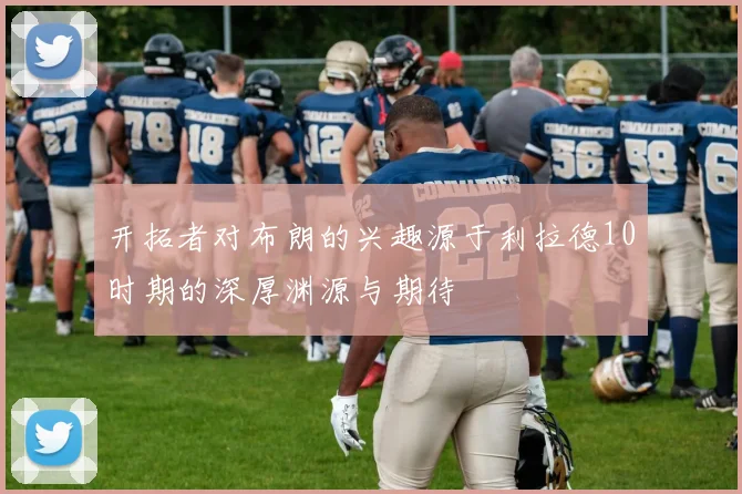 开拓者对布朗的兴趣源于利拉德10时期的深厚渊源与期待