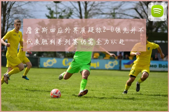 詹金斯回应外界质疑称2-0领先并不代表胜利系列赛仍需全力以赴