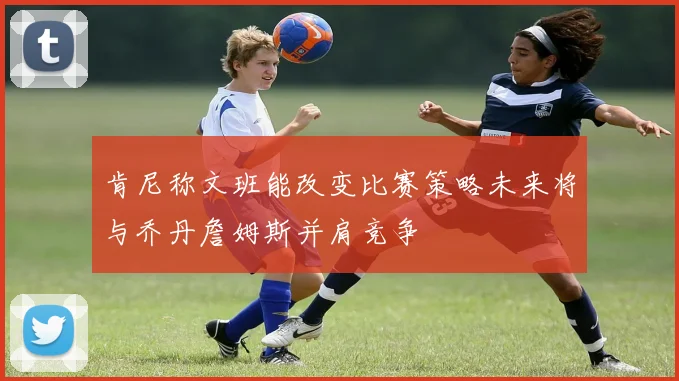 肯尼称文班能改变比赛策略未来将与乔丹詹姆斯并肩竞争
