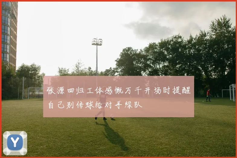张源回归工体感慨万千开场时提醒自己别传球给对手绿队