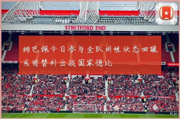 姆巴佩今日参与全队训练状态回暖或将替补出战国家德比