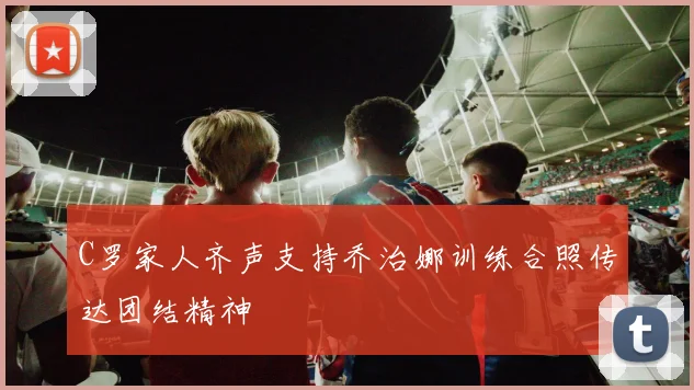 C罗家人齐声支持乔治娜训练合照传达团结精神
