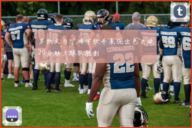 罗凯文与宁鸿宇联手表现出色共砍20分助力球队胜利